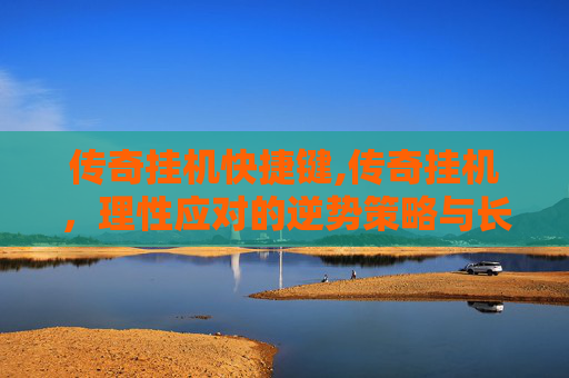 传奇挂机快捷键,传奇挂机，理性应对的逆势策略与长远价值解析