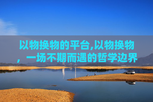 以物换物的平台,以物换物，一场不期而遇的哲学边界探索与价值重构