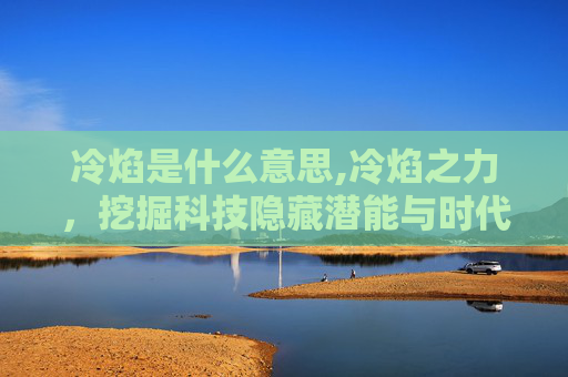 冷焰是什么意思,冷焰之力，挖掘科技隐藏潜能与时代价值