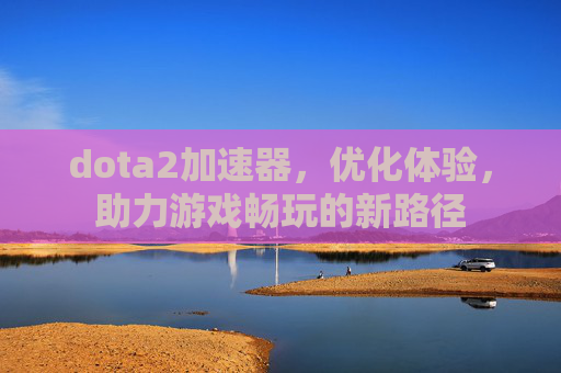 dota2加速器，优化体验，助力游戏畅玩的新路径