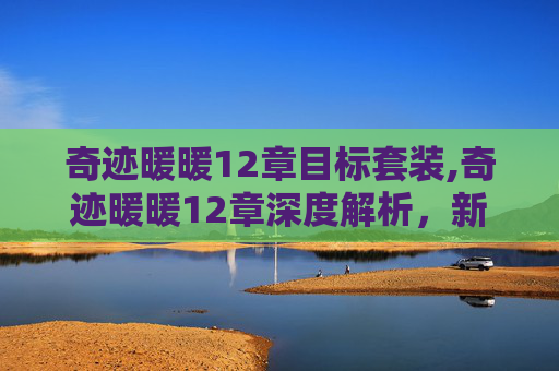 奇迹暖暖12章目标套装,奇迹暖暖12章深度解析，新剧情与玩法全方位解读