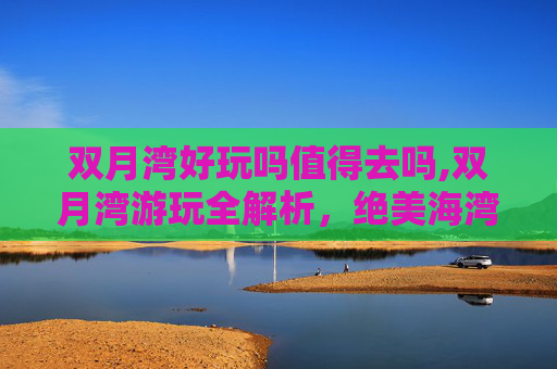 双月湾好玩吗值得去吗,双月湾游玩全解析，绝美海湾魅力与游玩指南，畅享假期好去处