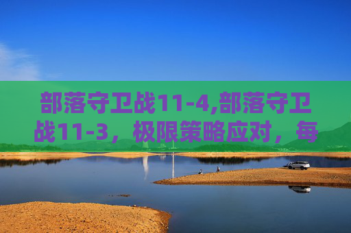 部落守卫战11-4,部落守卫战11-3，极限策略应对，每一次挑战都是提升的契机