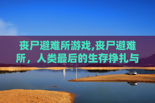 丧尸避难所游戏,丧尸避难所，人类最后的生存挣扎与未知未来