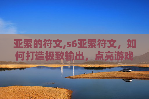 亚索的符文,s6亚索符文，如何打造极致输出，点亮游戏巅峰之路