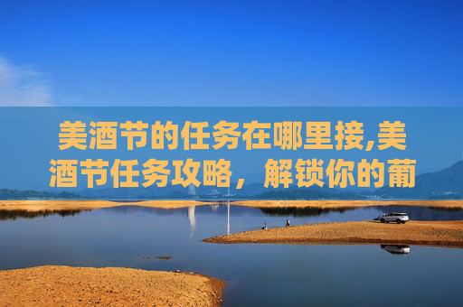 美酒节的任务在哪里接,美酒节任务攻略，解锁你的葡萄酒之旅
