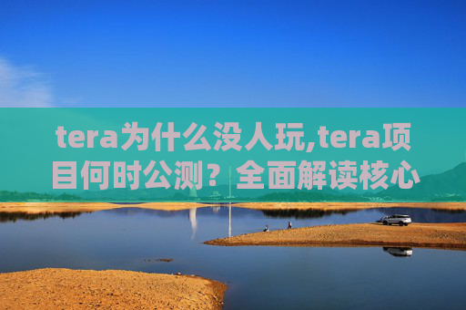tera为什么没人玩,tera项目何时公测？全面解读核心时间节点、影响与应对策略