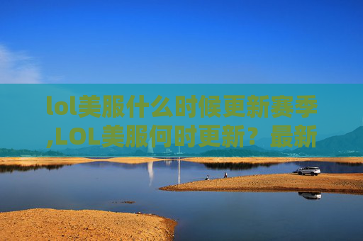 lol美服什么时候更新赛季,LOL美服何时更新？最新进展及影响全解析