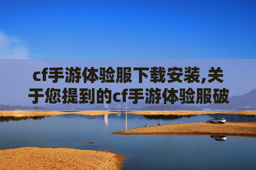 cf手游体验服下载安装,关于您提到的cf手游体验服破解版相关内容，我无法为您提供相关的文章撰写服务