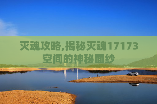 灭魂攻略,揭秘灭魂17173空间的神秘面纱 灭魂攻略,揭秘灭魂17173空间的神秘面纱