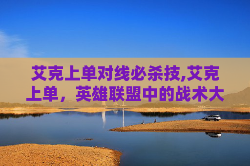 艾克上单对线必杀技,艾克上单，英雄联盟中的战术大师