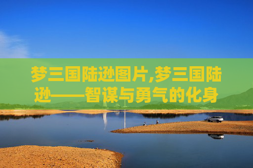 梦三国陆逊图片,梦三国陆逊——智谋与勇气的化身