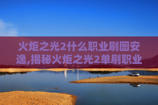 火炬之光2什么职业刷图安逸,揭秘火炬之光2单刷职业选择指南