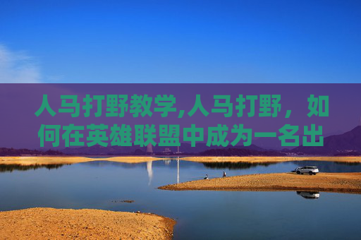 人马打野教学,人马打野，如何在英雄联盟中成为一名出色的打野英雄