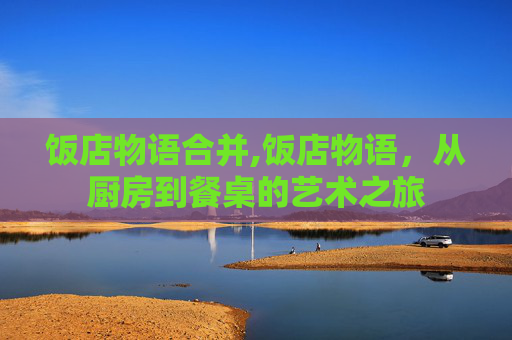 饭店物语合并,饭店物语，从厨房到餐桌的艺术之旅
