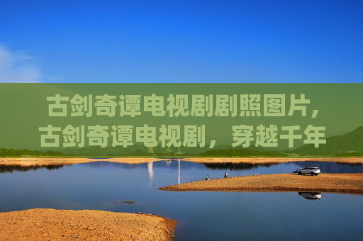 古剑奇谭电视剧剧照图片,古剑奇谭电视剧,穿越千年的仙侠传奇 古剑奇谭电视剧剧照图片,古剑奇谭电视剧,穿越千年的仙侠传奇