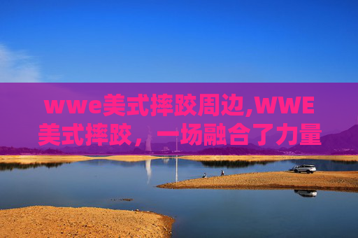 wwe美式摔跤周边,WWE美式摔跤，一场融合了力量与艺术的极限挑战