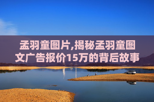 孟羽童图片,揭秘孟羽童图文广告报价15万的背后故事