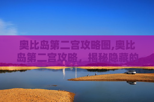 奥比岛第二宫攻略图,奥比岛第二宫攻略，揭秘隐藏的秘密与挑战