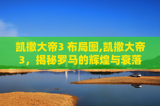 凯撒大帝3 布局图,凯撒大帝3，揭秘罗马的辉煌与衰落
