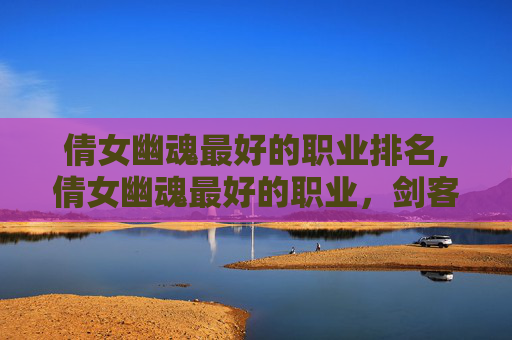倩女幽魂最好的职业排名,倩女幽魂最好的职业，剑客与医师