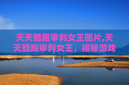 天天酷跑审判女王图片,天天酷跑审判女王，揭秘游戏中的神秘角色