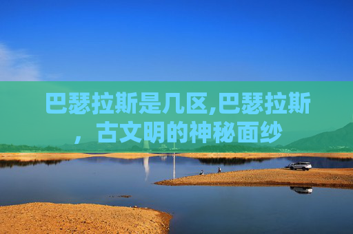 巴瑟拉斯是几区,巴瑟拉斯，古文明的神秘面纱