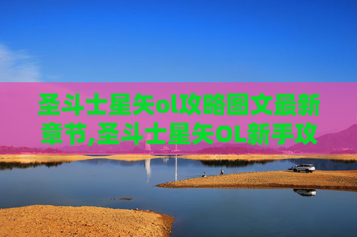 圣斗士星矢ol攻略图文最新章节,圣斗士星矢OL新手攻略，如何成为游戏中的不败战神