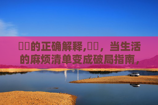 叒叕的正确解释,叒叕，当生活的麻烦清单变成破局指南，每一份坚持都在改写成长