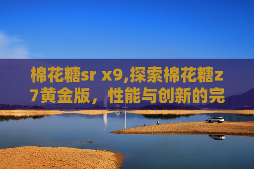 棉花糖sr x9,探索棉花糖z7黄金版，性能与创新的完美结合