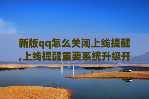 新版qq怎么关闭上线提醒,上线提醒重要系统升级开启，注意关键事项保障稳定运行
