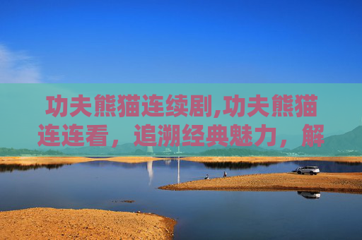 功夫熊猫连续剧,功夫熊猫连连看，追溯经典魅力，解锁文化传承新思路