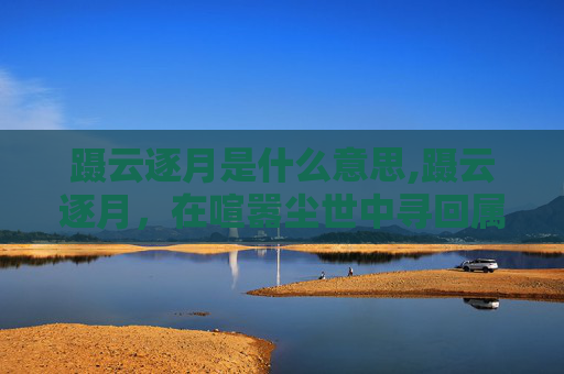蹑云逐月是什么意思,蹑云逐月，在喧嚣尘世中寻回属于自己的独立天地