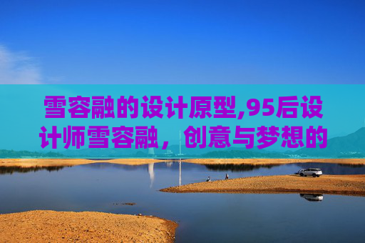 雪容融的设计原型,95后设计师雪容融，创意与梦想的结晶