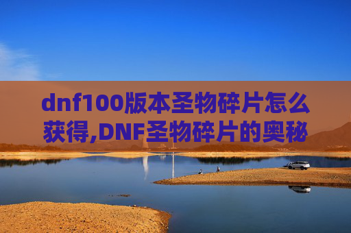 dnf100版本圣物碎片怎么获得,DNF圣物碎片的奥秘与获取攻略