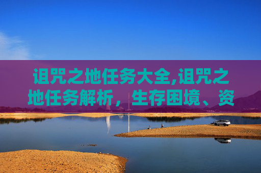 诅咒之地任务大全,诅咒之地任务解析，生存困境、资源突破与终极挑战，你能从任务中收获什么？