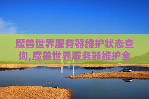魔兽世界服务器维护状态查询,魔兽世界服务器维护全解析，保障你的游戏体验与账号权益的权威指南