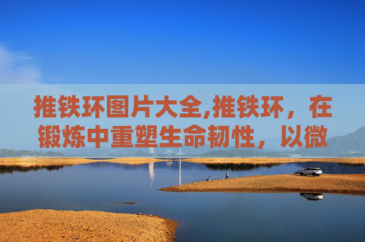 推铁环图片大全,推铁环，在锻炼中重塑生命韧性，以微小行动书写独特价值