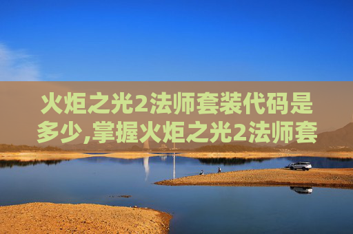 火炬之光2法师套装代码是多少,掌握火炬之光2法师套装代码，让你的魔法之旅更上一层楼！