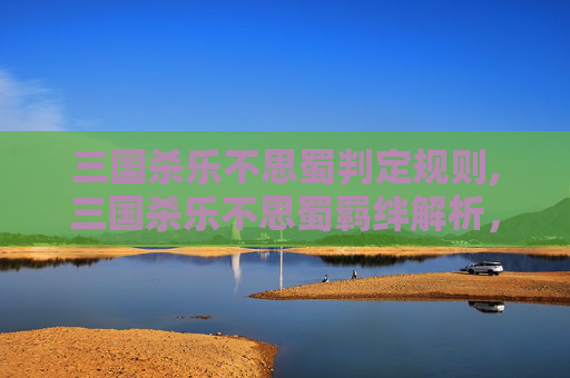 三国杀乐不思蜀判定规则,三国杀乐不思蜀羁绊解析，从历史博弈到策略融合的深度解读