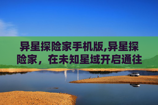 异星探险家手机版,异星探险家，在未知星域开启通往未来的奇幻之旅