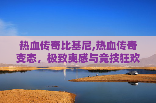 热血传奇比基尼,热血传奇变态，极致爽感与竞技狂欢，重塑热血征程