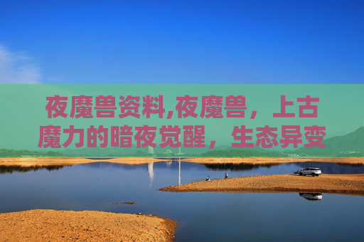 夜魔兽资料,夜魔兽，上古魔力的暗夜觉醒，生态异变下的生存困局与未来指向