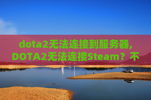 dota2无法连接到服务器,DOTA2无法连接Steam？不用慌，按这4步解决99%的连接受阻问题