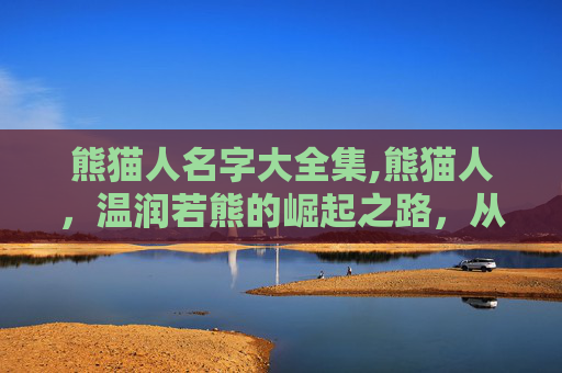 熊猫人名字大全集,熊猫人，温润若熊的崛起之路，从文化符号到现实共鸣