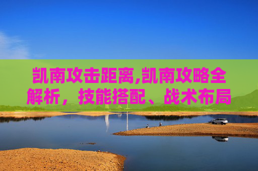 凯南攻击距离,凯南攻略全解析，技能搭配、战术布局与实战技巧深度剖析，助你通关高效取胜