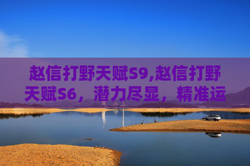 赵信打野天赋S9,赵信打野天赋S6，潜力尽显，精准运营成核心