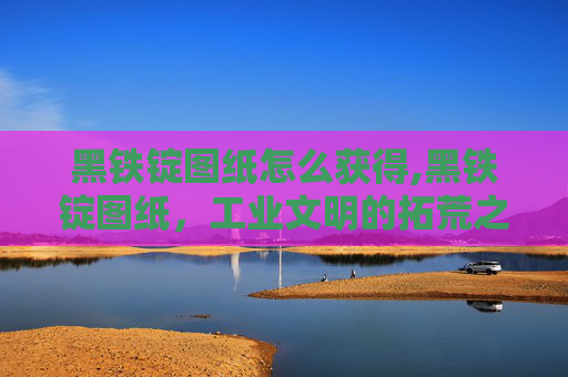 黑铁锭图纸怎么获得,黑铁锭图纸，工业文明的拓荒之路，淬炼精度与意志的暗黑征程