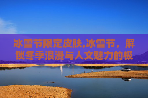 冰雪节限定皮肤,冰雪节，解锁冬季浪漫与人文魅力的极致盛宴
