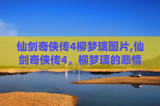 仙剑奇侠传4柳梦璃图片,仙剑奇侠传4，柳梦璃的悲情成长之路，一曲遗世绝唱演绎剑下深情